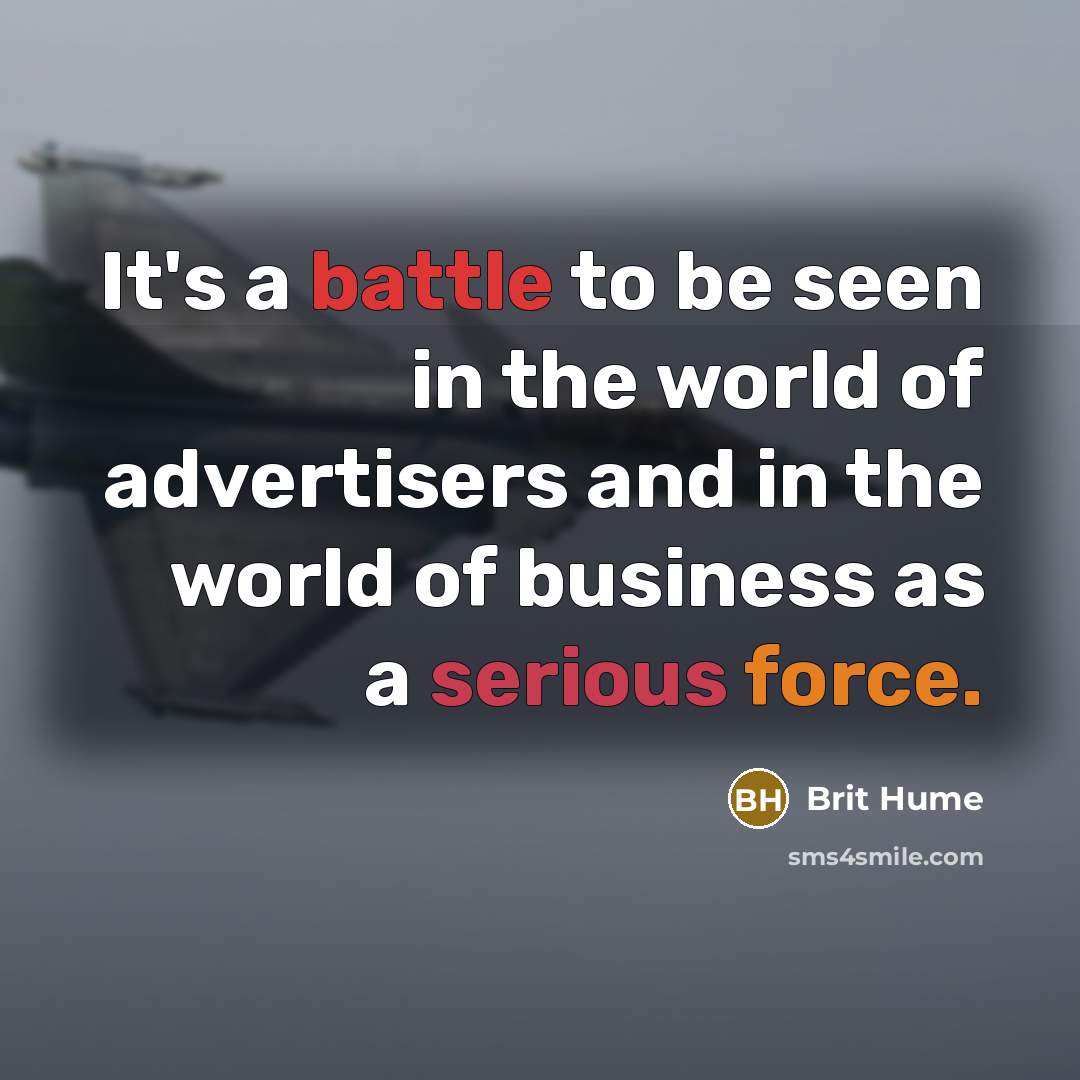 “It's a battle to be seen in the world of advertisers and in the world of business as a serious force.” quote by Brit Hume