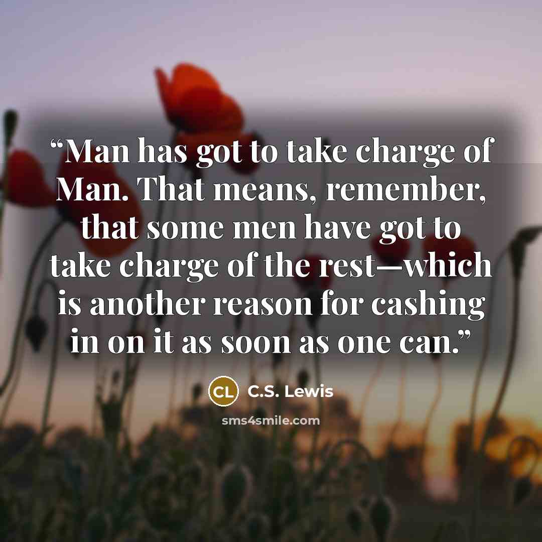 “Man has got to take charge of Man. That means, remember, that some men have got to take charge of the rest—which is another reason for cashing in on it as soon as one can.” quote by C.S. Lewis