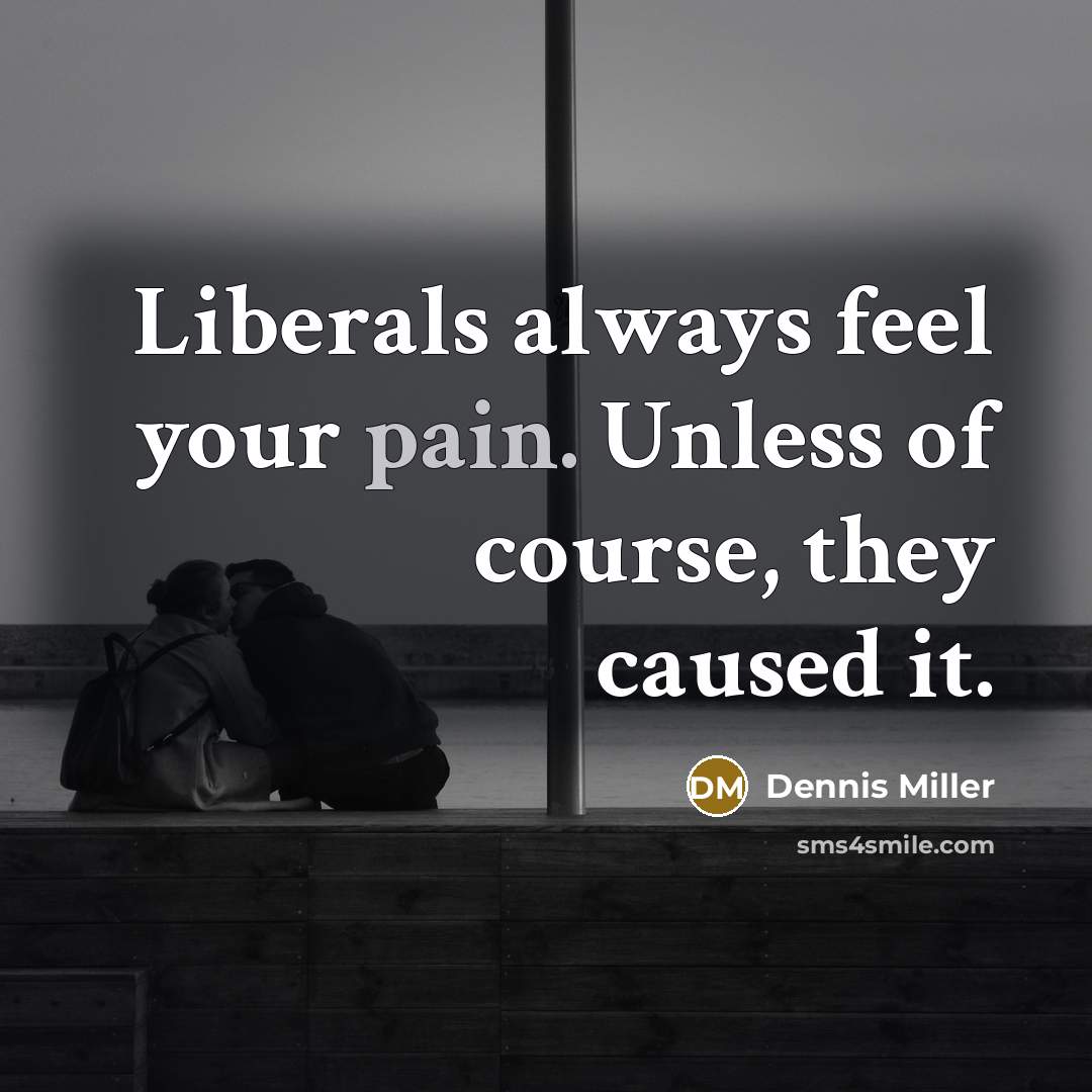“Liberals always feel your pain. Unless of course, they caused…” quote by Dennis Miller