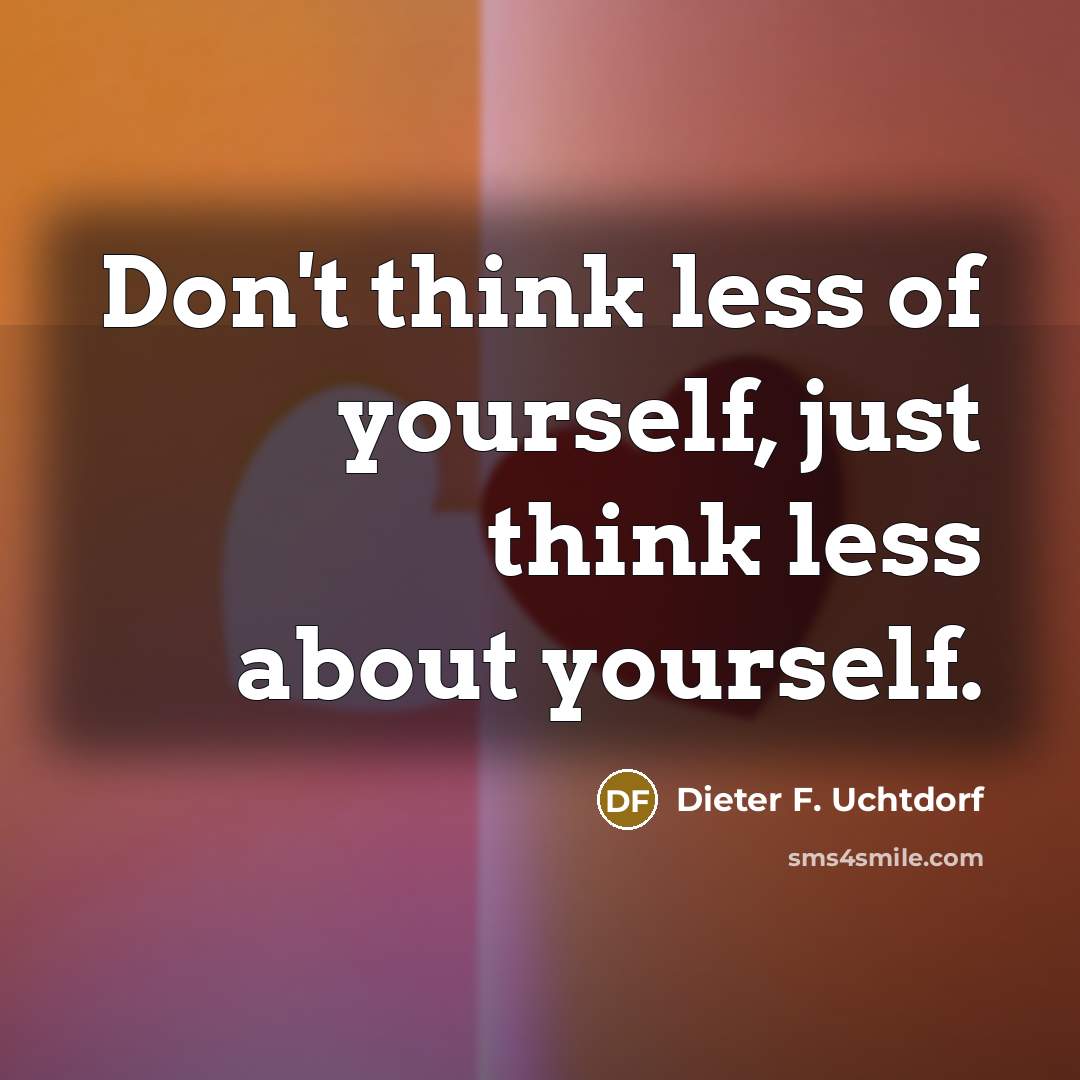 “Don't think less of yourself, just think less about yourself.…” quote by Dieter F. Uchtdorf