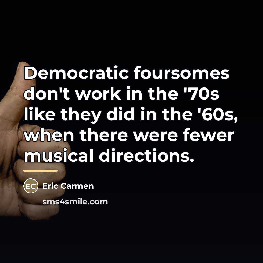 “Democratic foursomes don't work in the '70s like they did…” quote by Eric Carmen