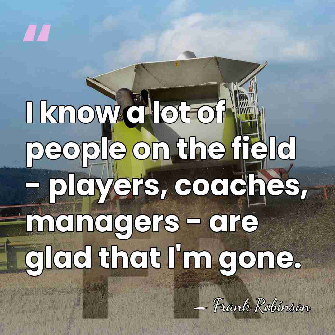 I know a lot of people on the field - players, coaches,&hellip; - Frank Robinson