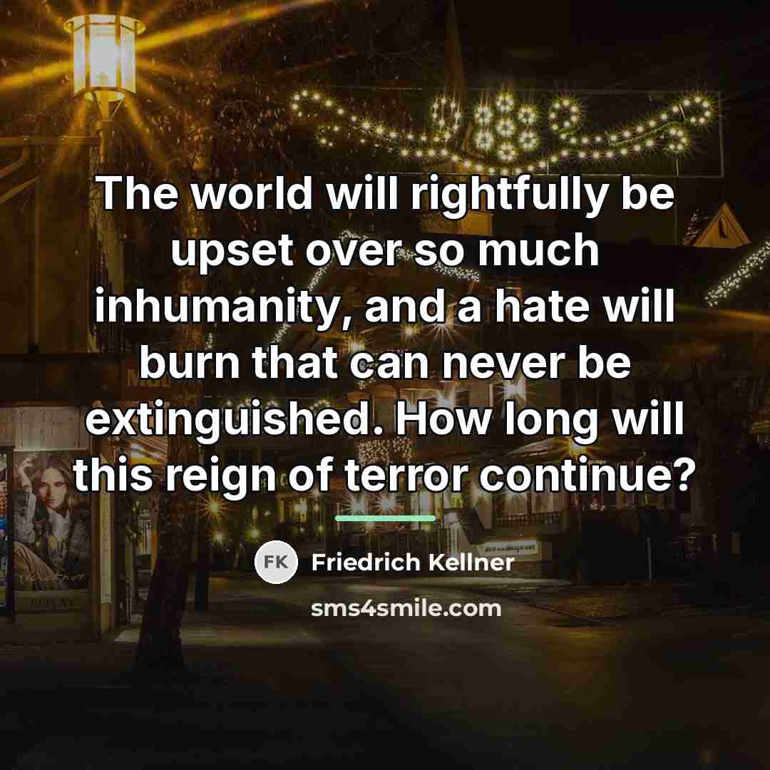 “The world will rightfully be upset over so much inhumanity,…” quote by Friedrich Kellner
