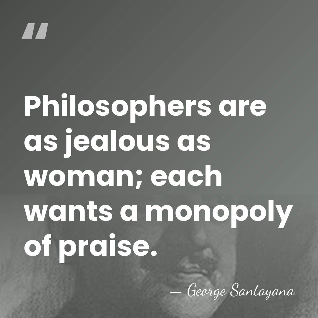 Philosophers are as jealous as woman; each wants a monopoly of praise. - George Santayana
