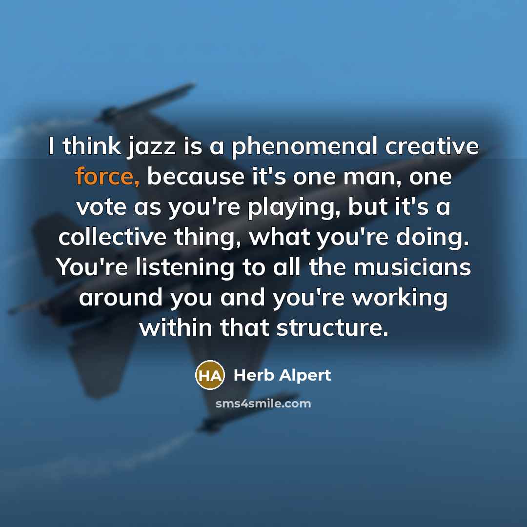 “I think jazz is a phenomenal creative force, because it's…” quote by Herb Alpert