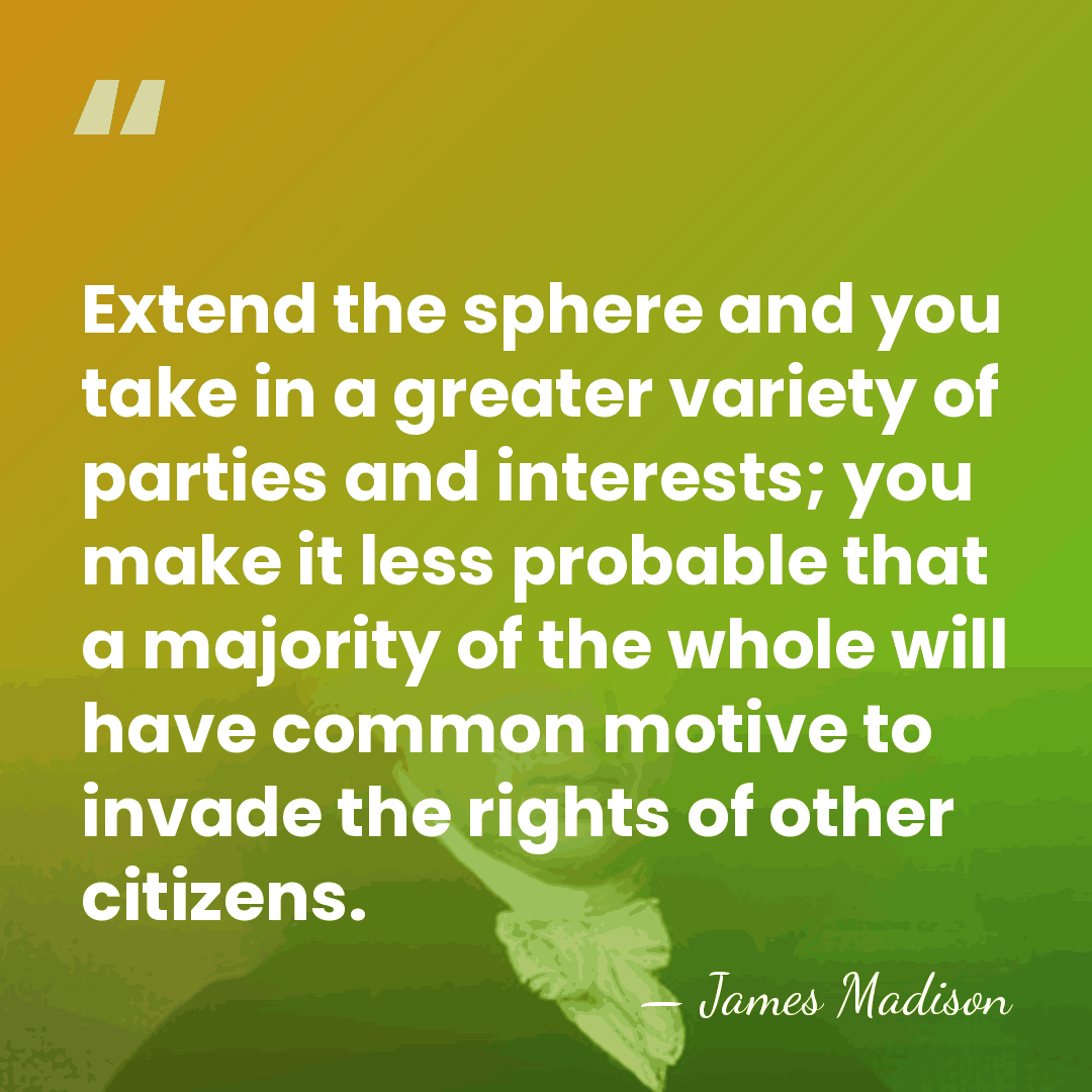 Extend the sphere and you take in a greater variety of parties&hellip; - James Madison