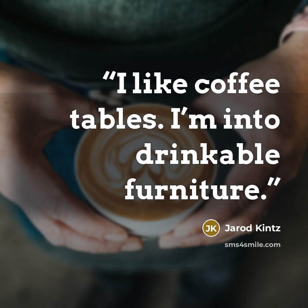 “I like coffee tables. I’m into drinkable furniture.” quote by Jarod Kintz