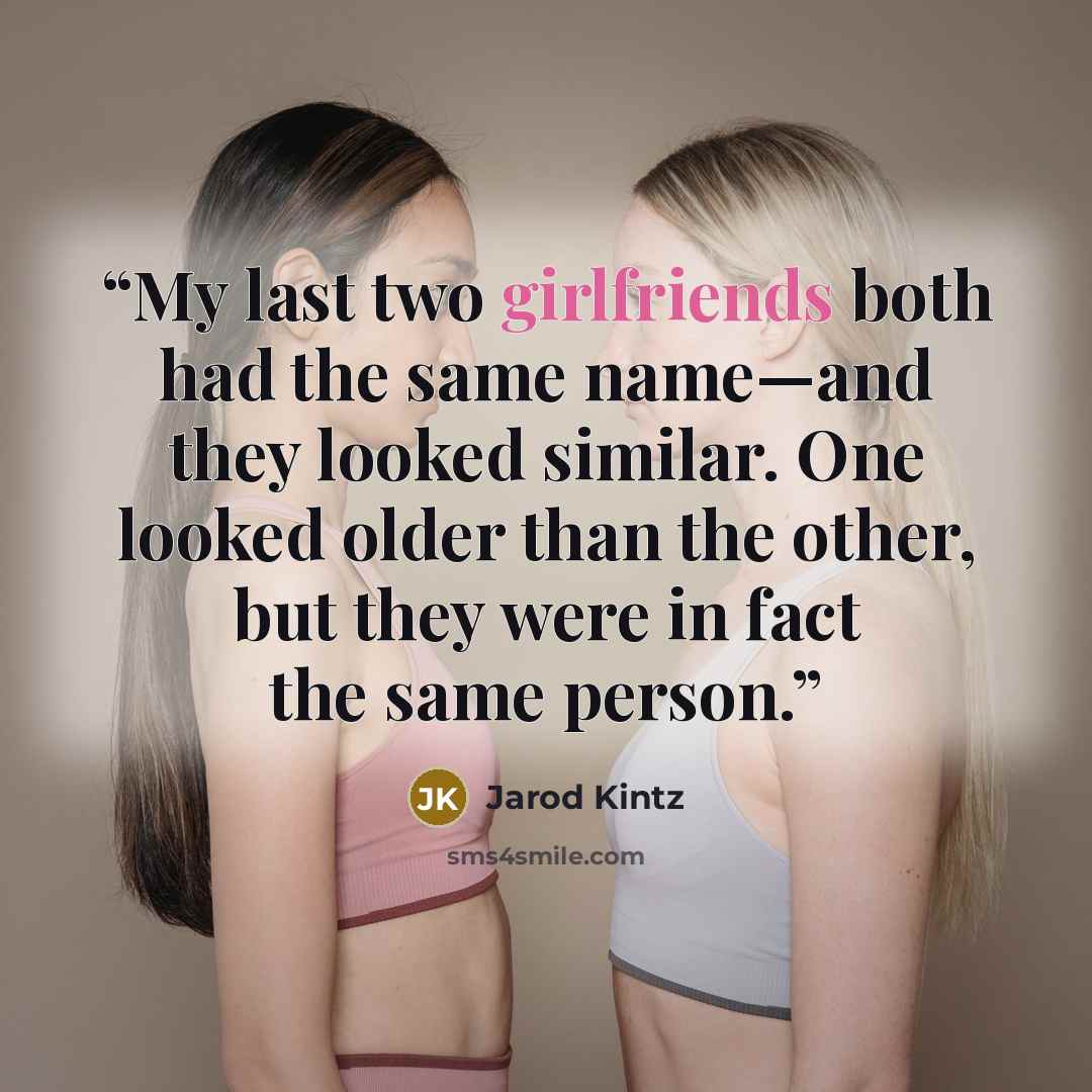“My last two girlfriends both had the same name—and they looked similar. One looked older than the other, but they were in fact the same person.” quote by Jarod Kintz