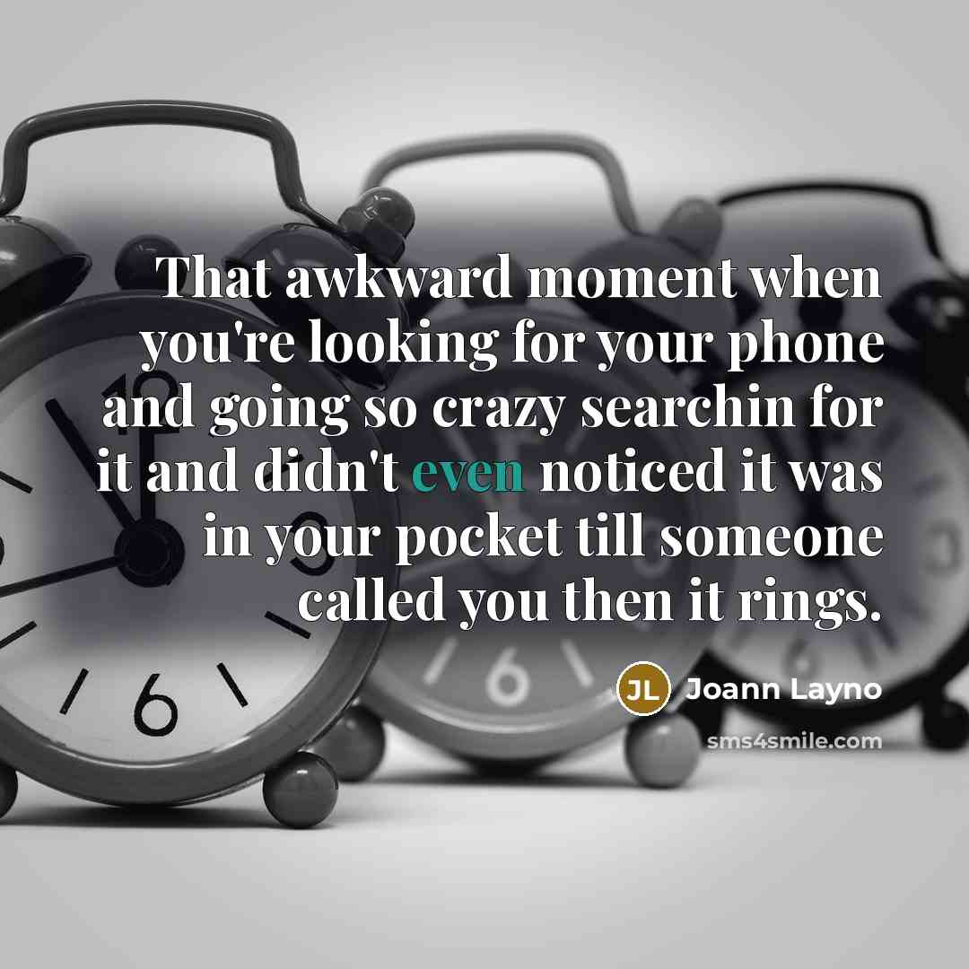 “That awkward moment when you're looking for your phone and going so crazy searchin for it and didn't even noticed it was in your pocket till someone called you then it rings.” quote by Joann Layno