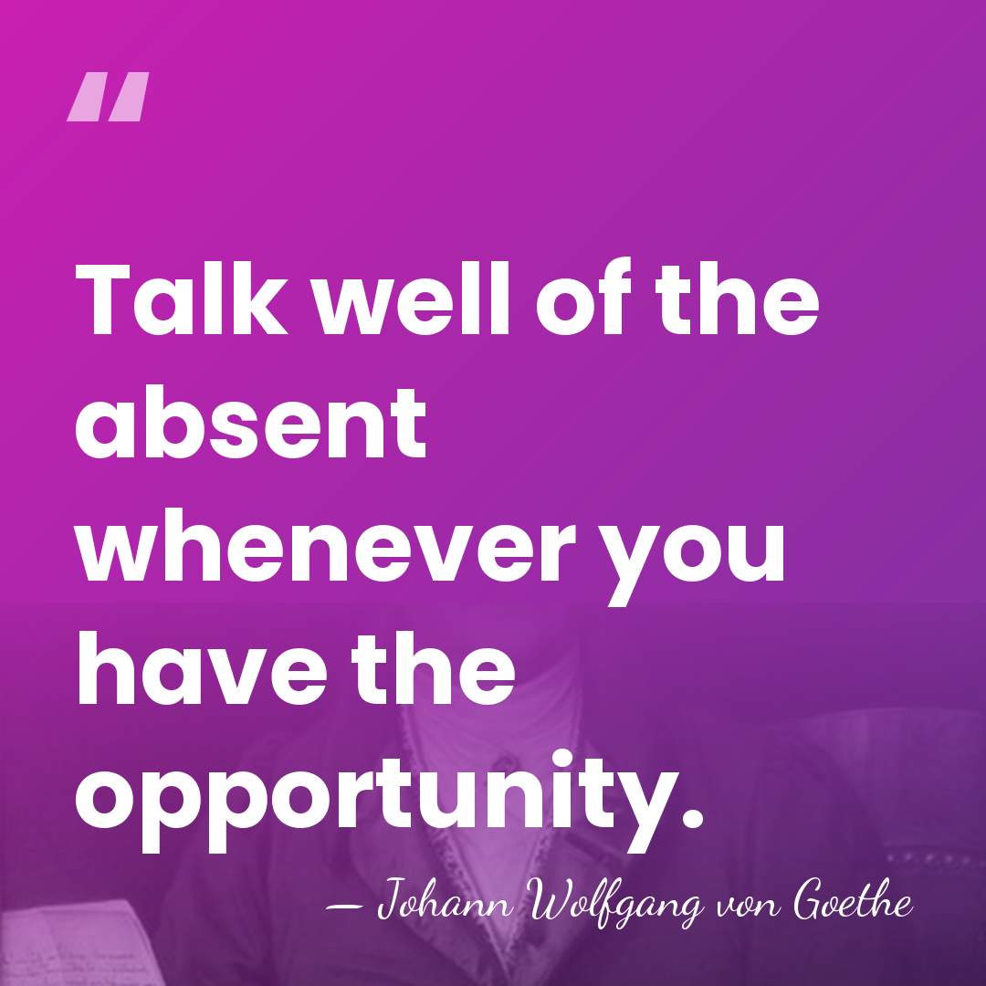 Talk well of the absent whenever you have the opportunity. - Johann Wolfgang von Goethe