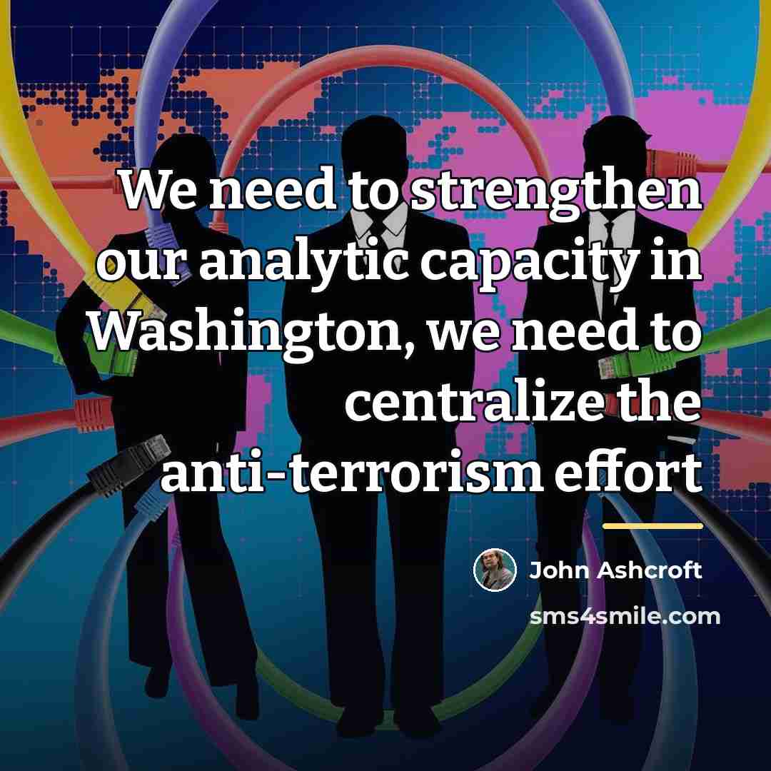 “We need to strengthen our analytic capacity in Washington, we…” quote by John Ashcroft