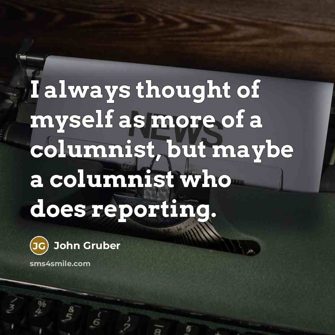 “I always thought of myself as more of a columnist,…” quote by John Gruber