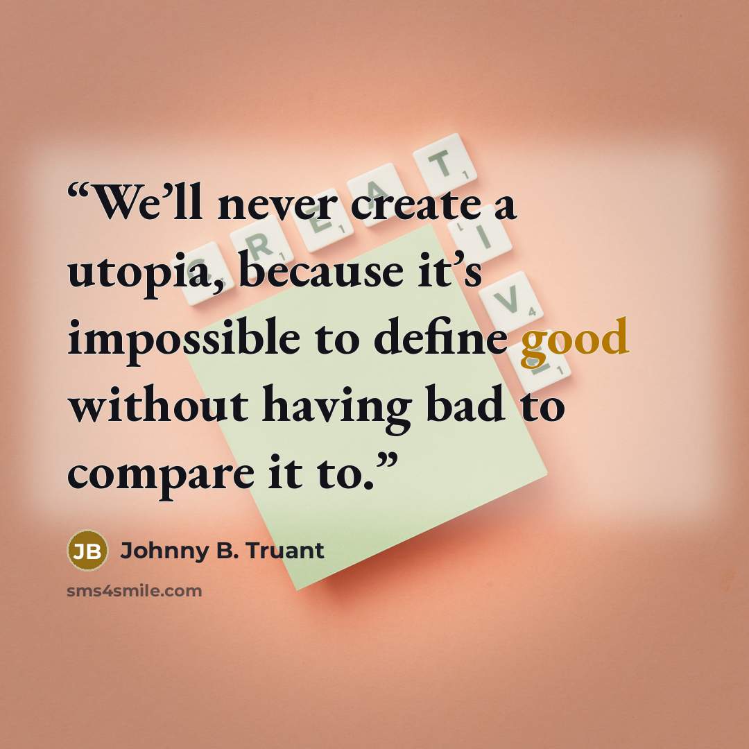“We’ll never create a utopia, because it’s impossible to define good without having bad to compare it to.” quote by Johnny B. Truant