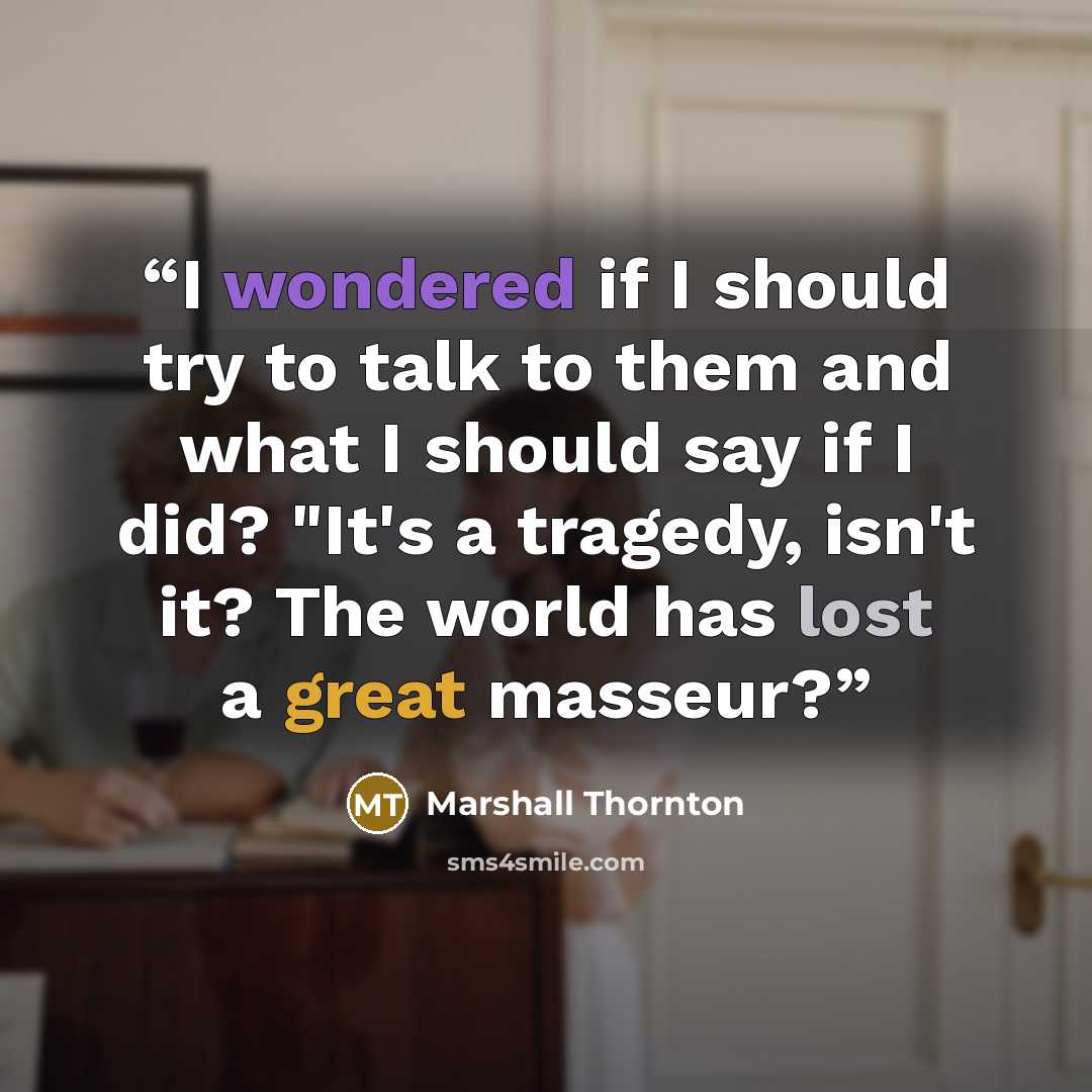 “I wondered if I should try to talk to them and what I should say if I did? "It's a tragedy, isn't it? The world has lost a great masseur?” quote by Marshall Thornton