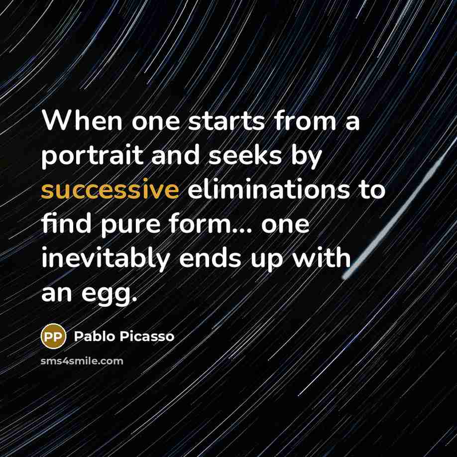 “When one starts from a portrait and seeks by successive eliminations to find pure form... one inevitably ends up with an egg.” quote by Pablo Picasso