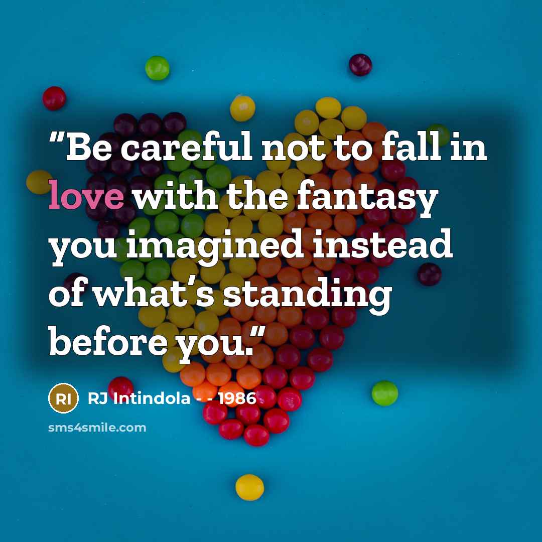 “Be careful not to fall in love with the fantasy you imagined instead of what’s standing before you.” quote by RJ Intindola - - 1986