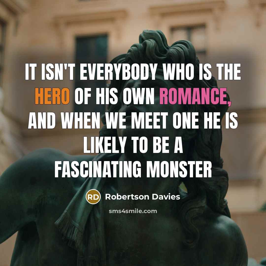 “It isn't everybody who is the hero of his own…” quote by Robertson Davies