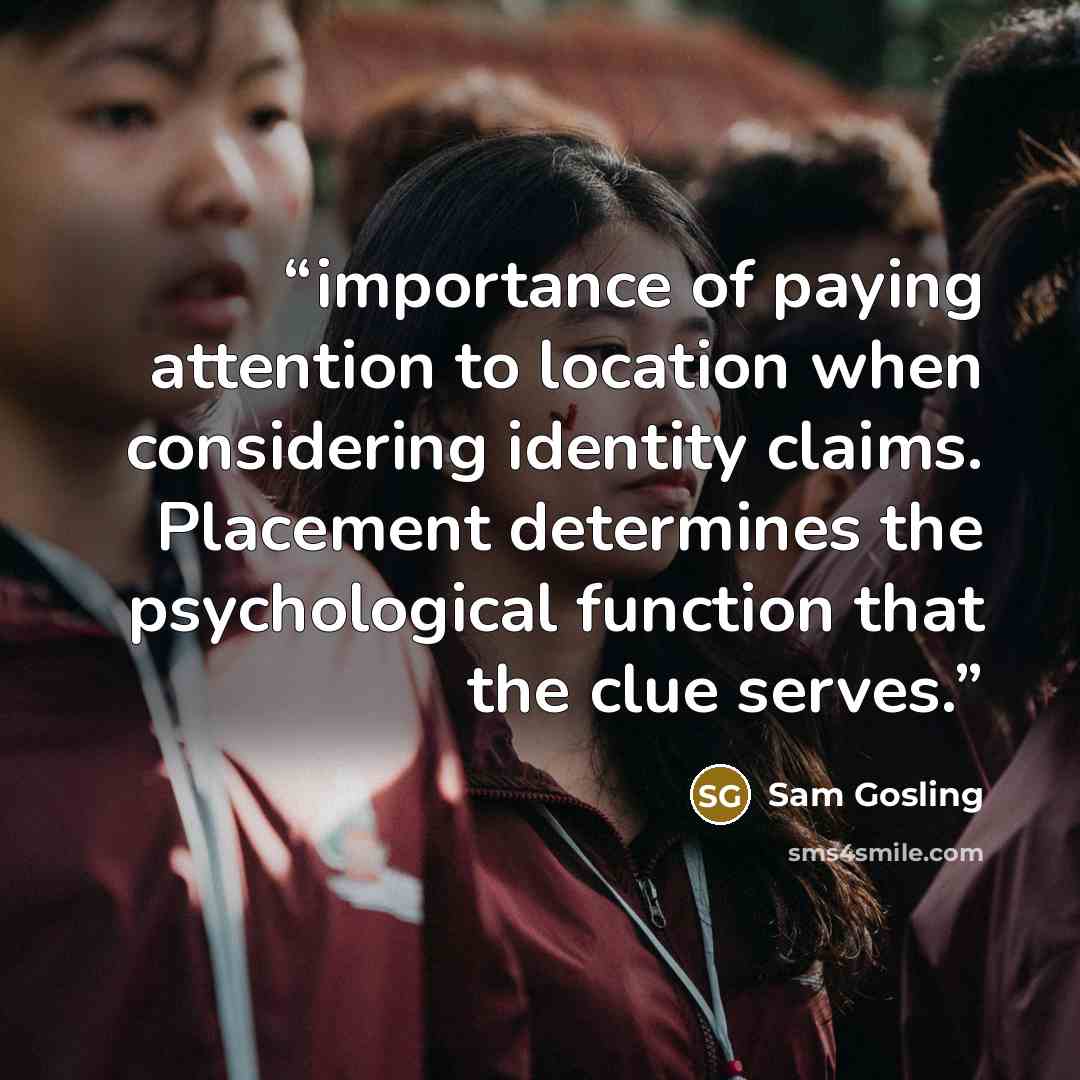 “importance of paying attention to location when considering identity claims. Placement determines the psychological function that the clue serves.” quote by Sam Gosling
