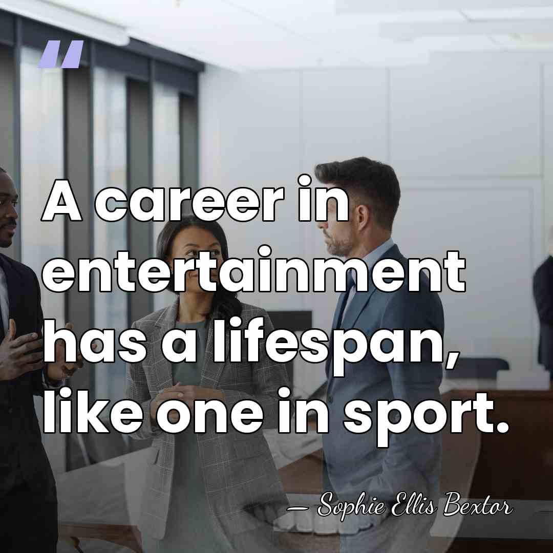 A career in entertainment has a lifespan, like one in sport. - Sophie Ellis Bextor