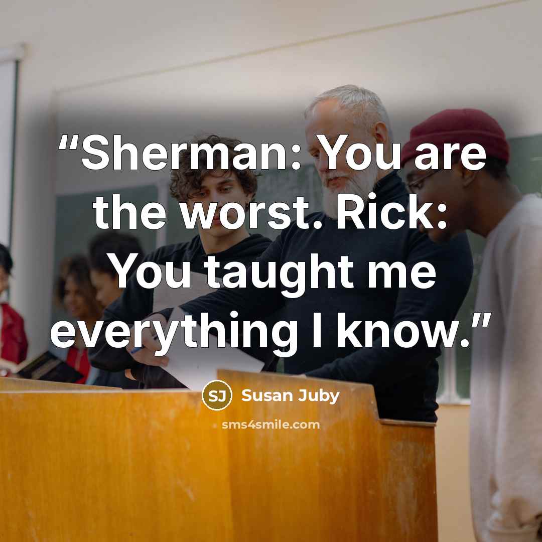 “Sherman: You are the worst. Rick: You taught me everything I know.” quote by Susan Juby