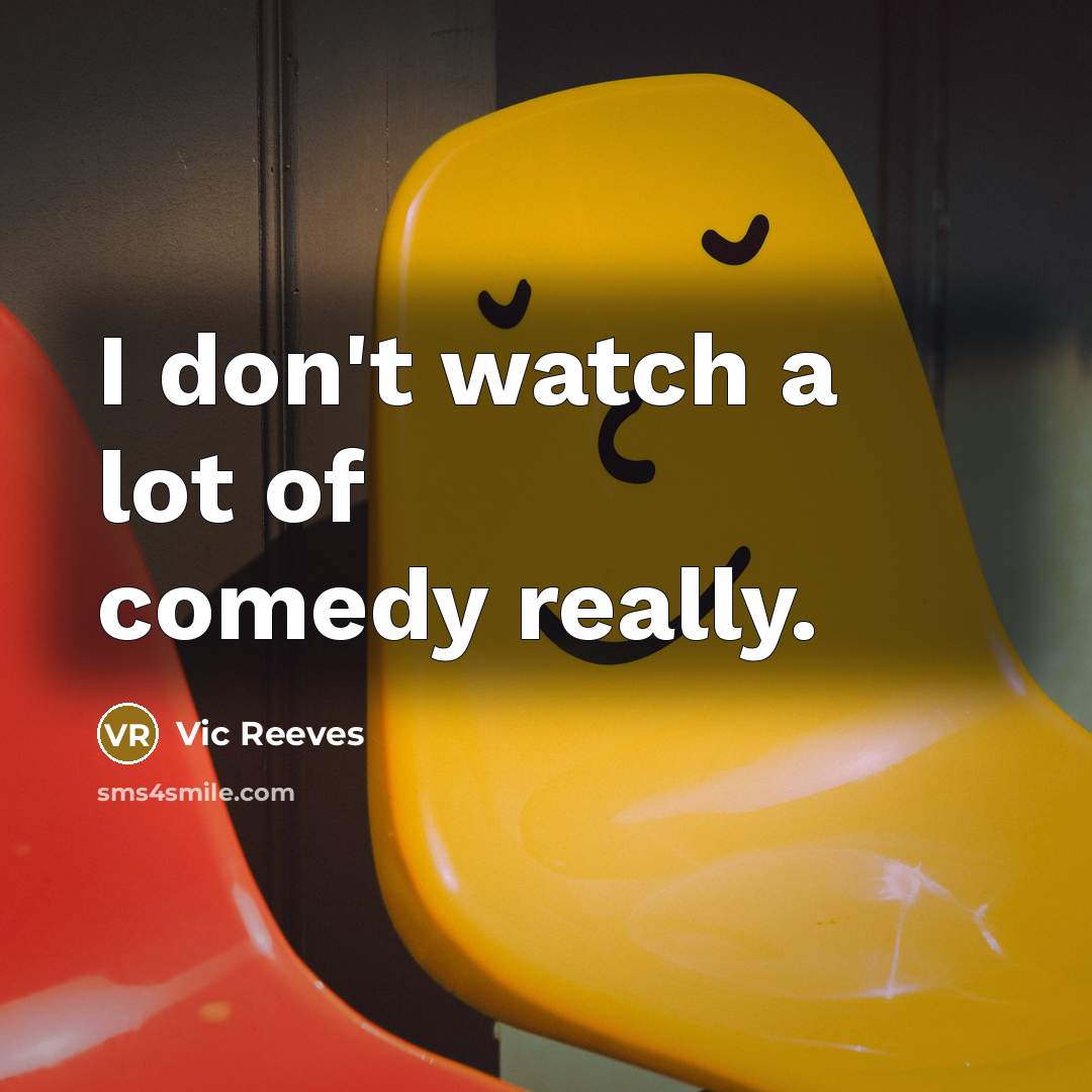 “I don't watch a lot of comedy really.…” quote by Vic Reeves