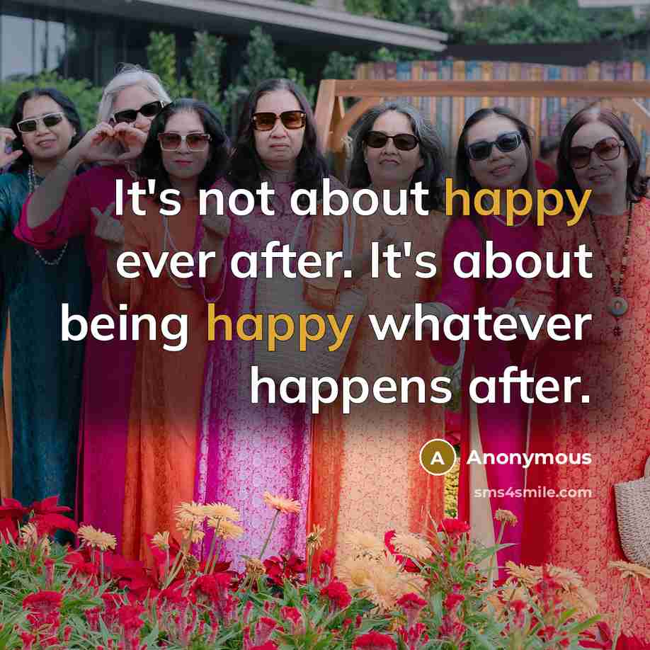 “It's not about happy ever after. It's about being happy…” quote by Anonymous