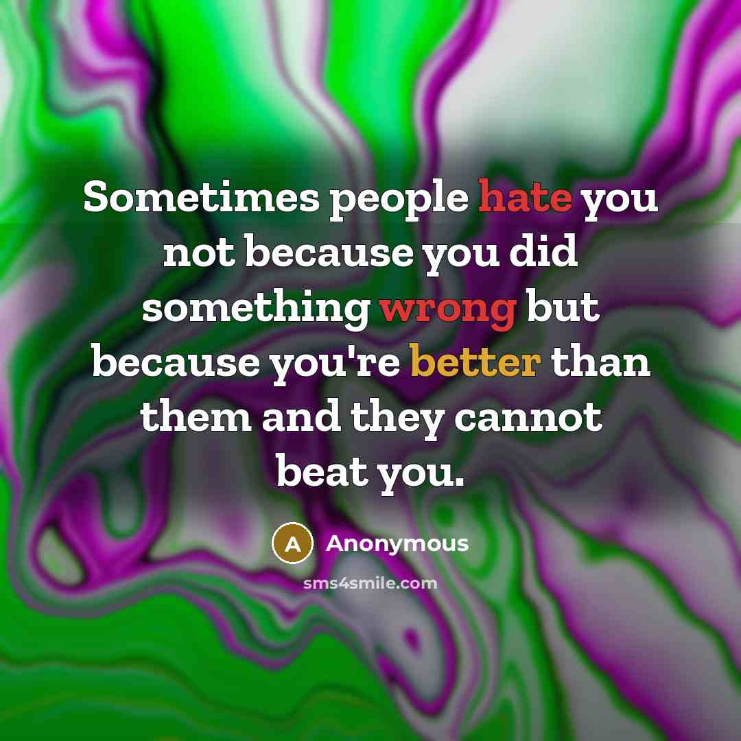 “Sometimes people hate you not because you did something wrong but because you're better than them and they cannot beat you.” quote by Anonymous