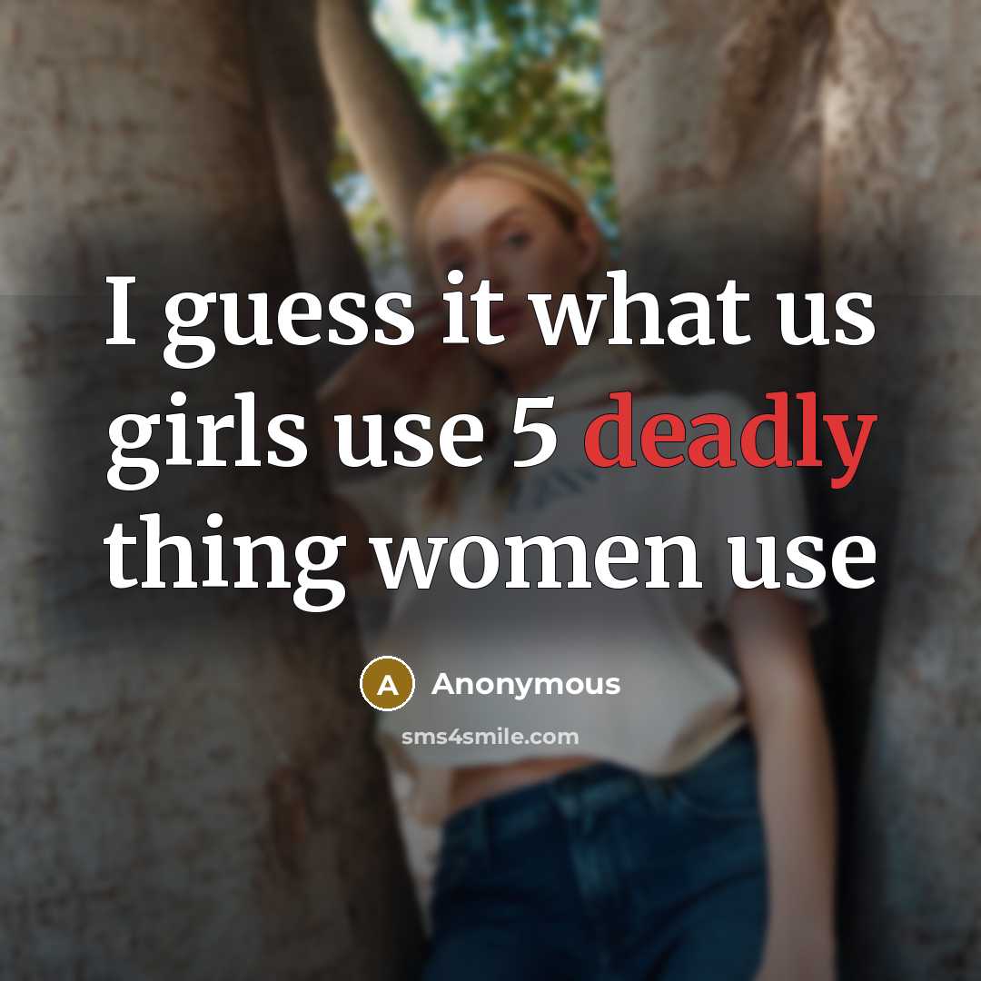 “I guess it what us girls use 5 deadly thing women use” quote by Anonymous
