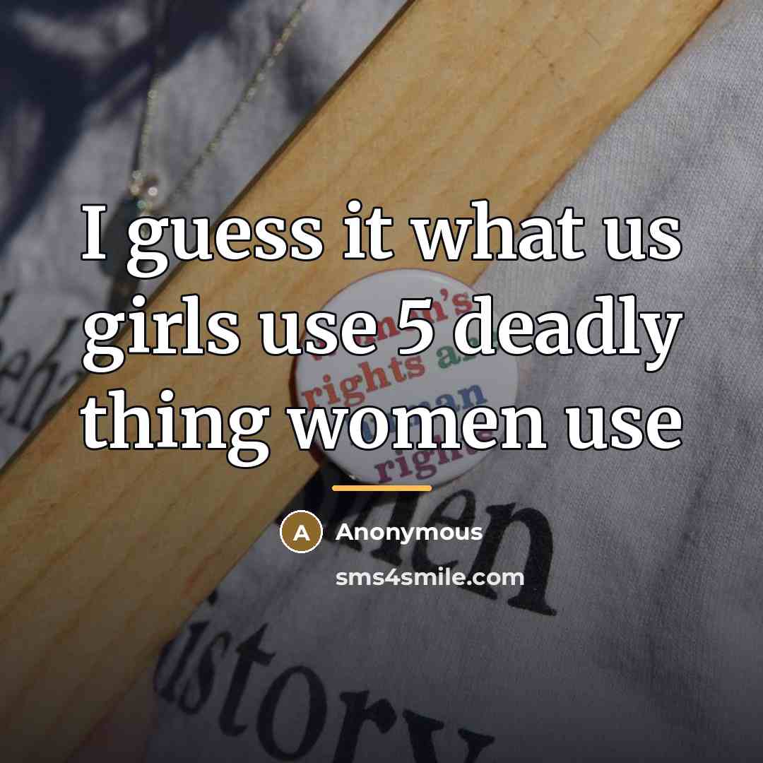 “I guess it what us girls use 5 deadly thing…” quote by Anonymous