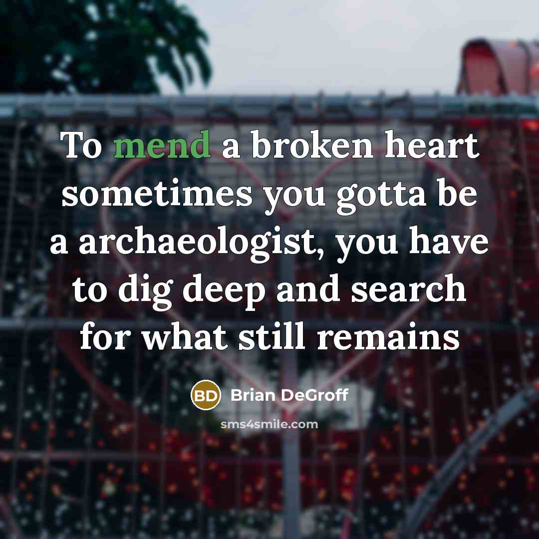 “To mend a broken heart sometimes you gotta be a archaeologist, you have to dig deep and search for what still remains” quote by Brian DeGroff