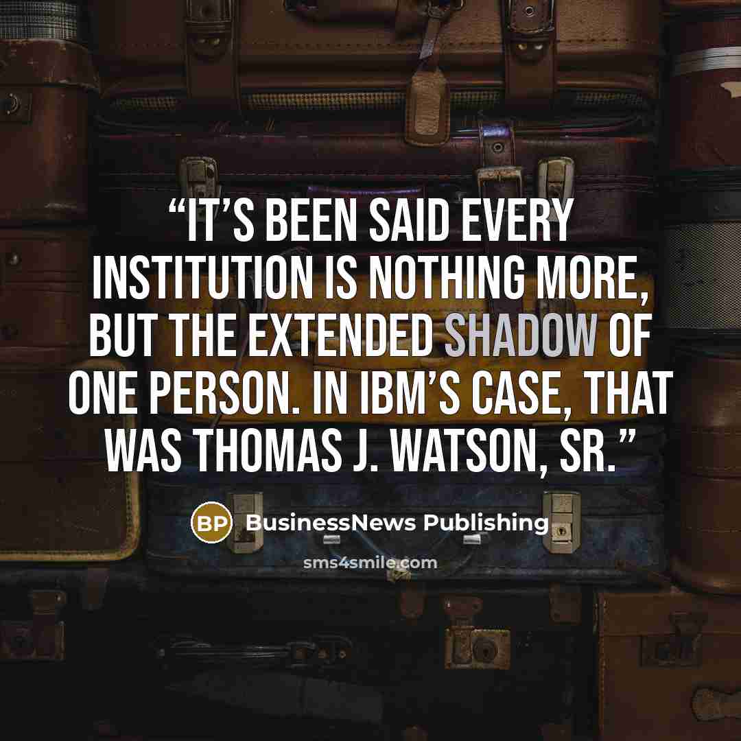 “It’s been said every institution is nothing more, but the extended shadow of one person. In IBM’s case, that was Thomas J. Watson, Sr.” quote by BusinessNews Publishing