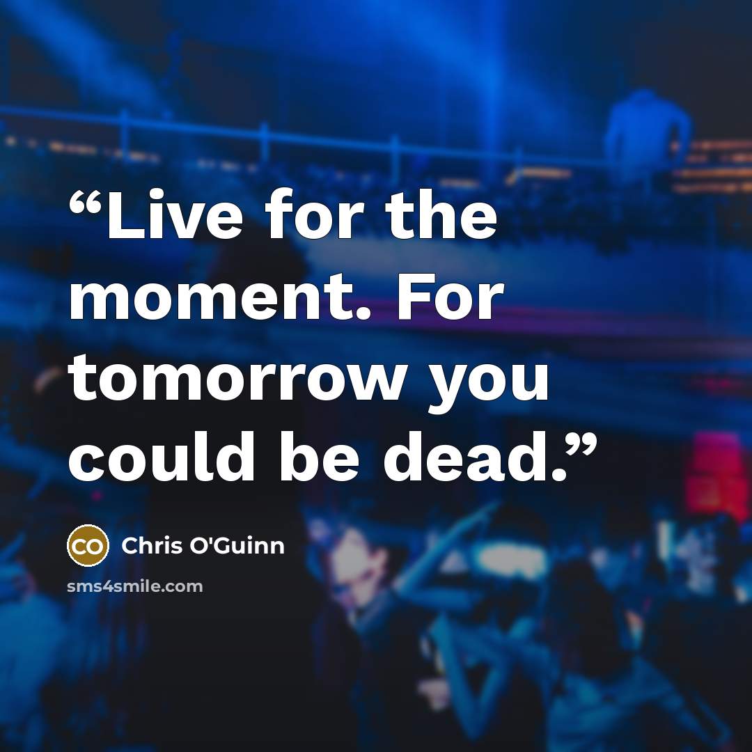 “Live for the moment. For tomorrow you could be dead.” quote by Chris O'Guinn