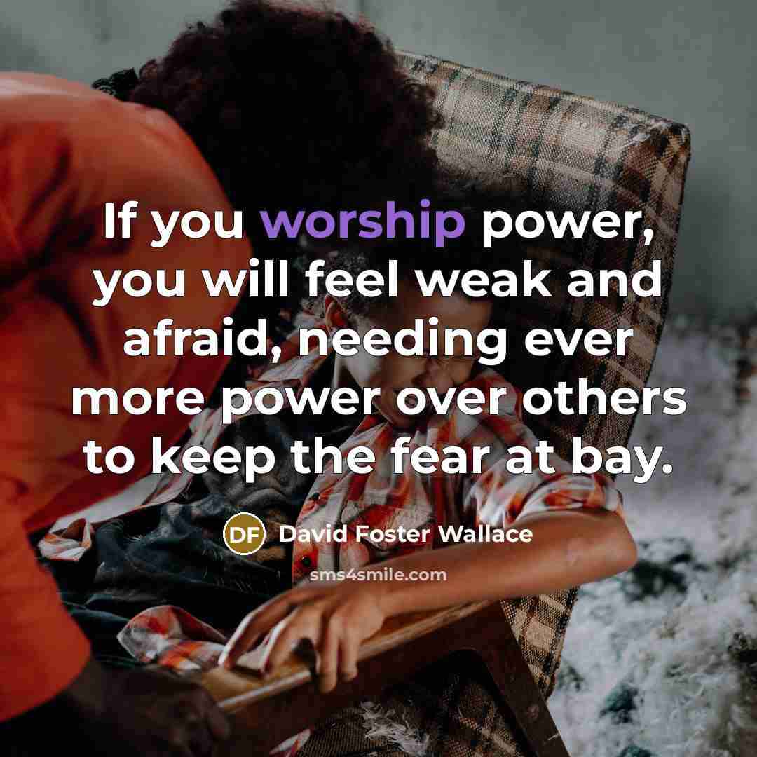 “If you worship power, you will feel weak and afraid,…” quote by David Foster Wallace