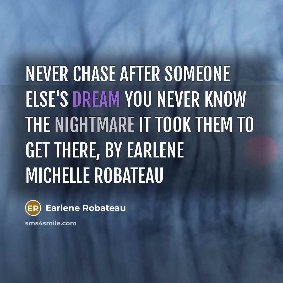 “Never chase after someone else's dream you never know the nightmare it took them to get there, by Earlene Michelle Robateau” quote by Earlene Robateau