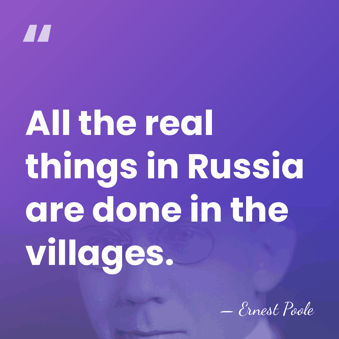 All the real things in Russia are done in the villages. - Ernest Poole