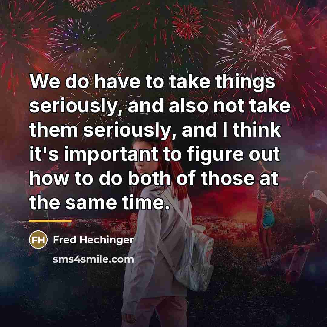 “We do have to take things seriously, and also not…” quote by Fred Hechinger