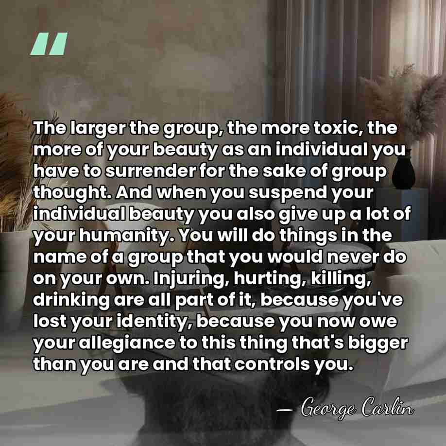 The larger the group, the more toxic, the more of your beauty&hellip; - George Carlin