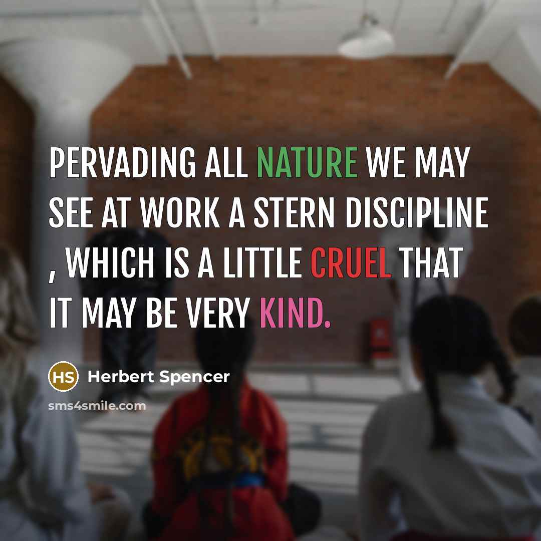 “Pervading all nature we may see at work a stern discipline , which is a little cruel that it may be very kind.” quote by Herbert Spencer