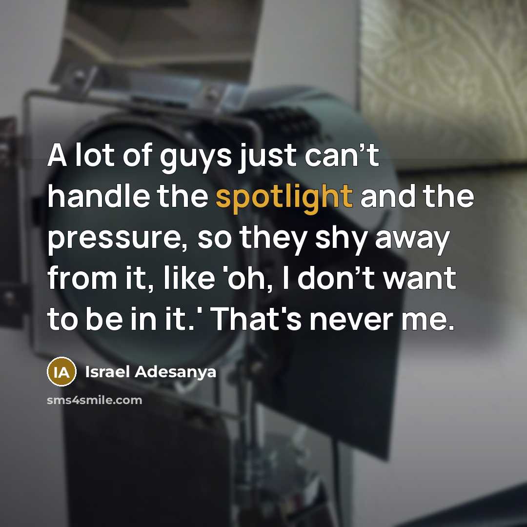 “A lot of guys just can't handle the spotlight and the pressure, so they shy away from it, like 'oh, I don't want to be in it.' That's never me.” quote by Israel Adesanya