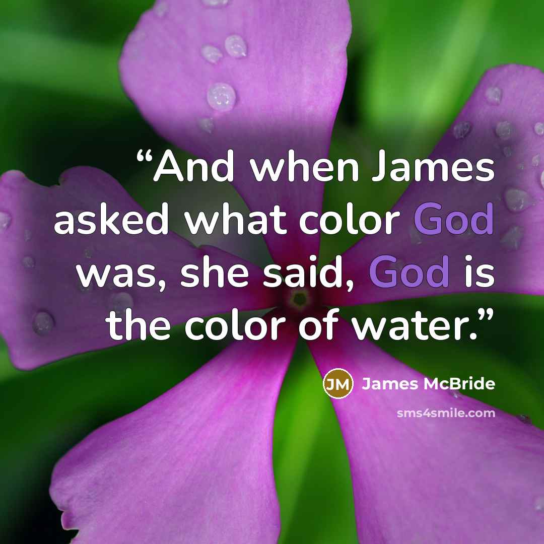 “And when James asked what color God was, she said, God is the color of water.” quote by James McBride