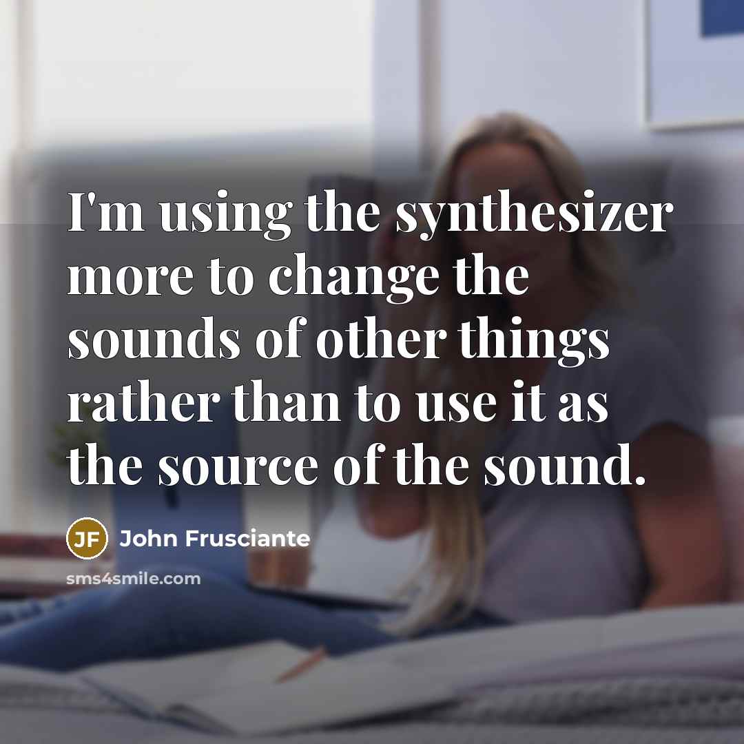 “I'm using the synthesizer more to change the sounds of…” quote by John Frusciante