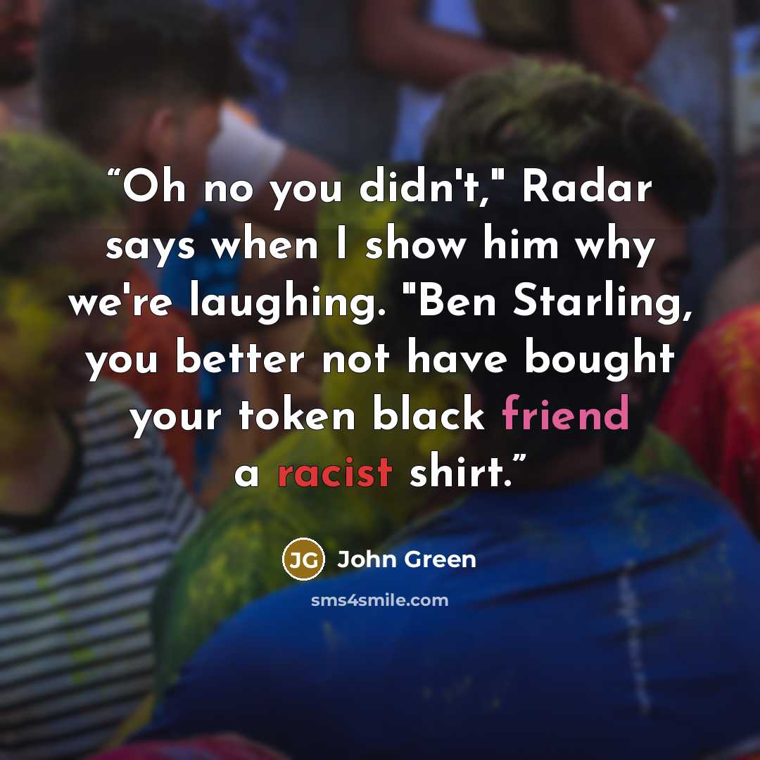 “Oh no you didn't," Radar says when I show him why we're laughing. "Ben Starling, you better not have bought your token black friend a racist shirt.” quote by John Green