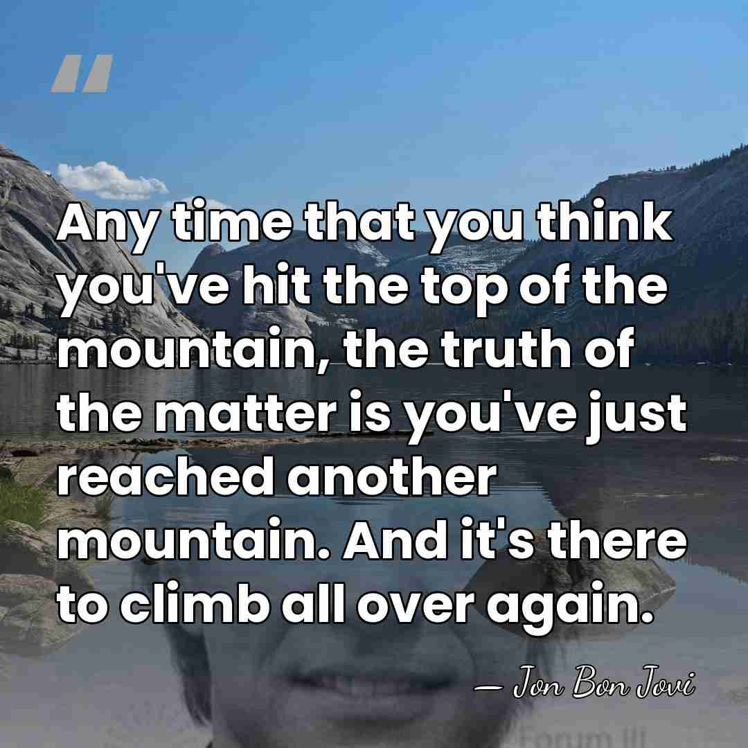Any time that you think you've hit the top of the mountain,&hellip; - Jon Bon Jovi