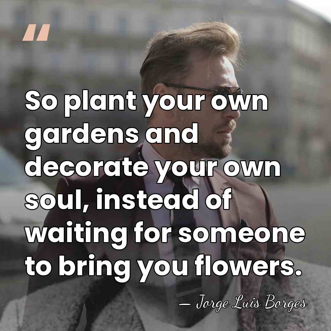 So plant your own gardens and decorate your own soul, instead of&hellip; - Jorge Luis Borges