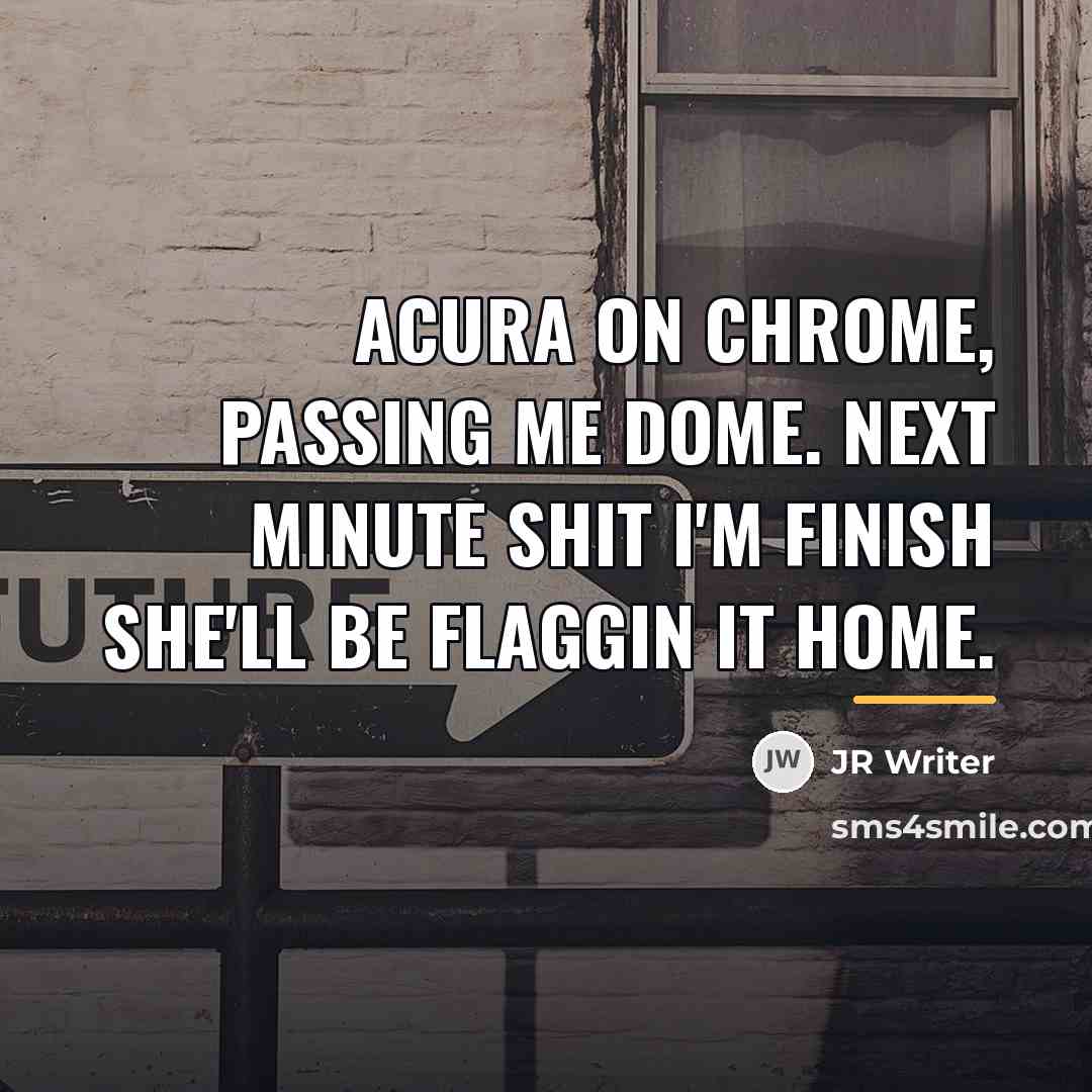 “Acura on chrome, passing me dome. Next minute shit I'm…” quote by JR Writer