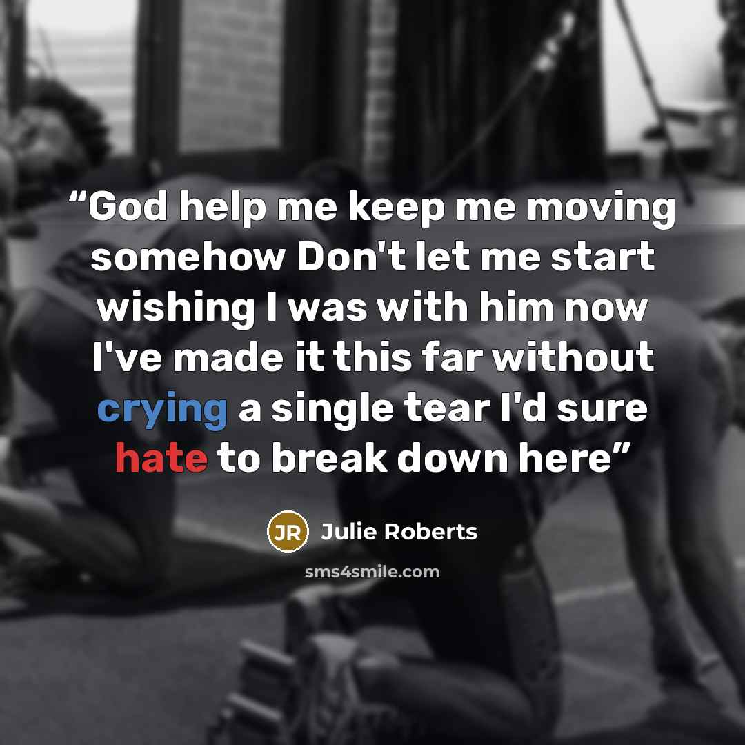 “God help me keep me moving somehow Don't let me start wishing I was with him now I've made it this far without crying a single tear I'd sure hate to break down here” quote by JULIE ROBERTS