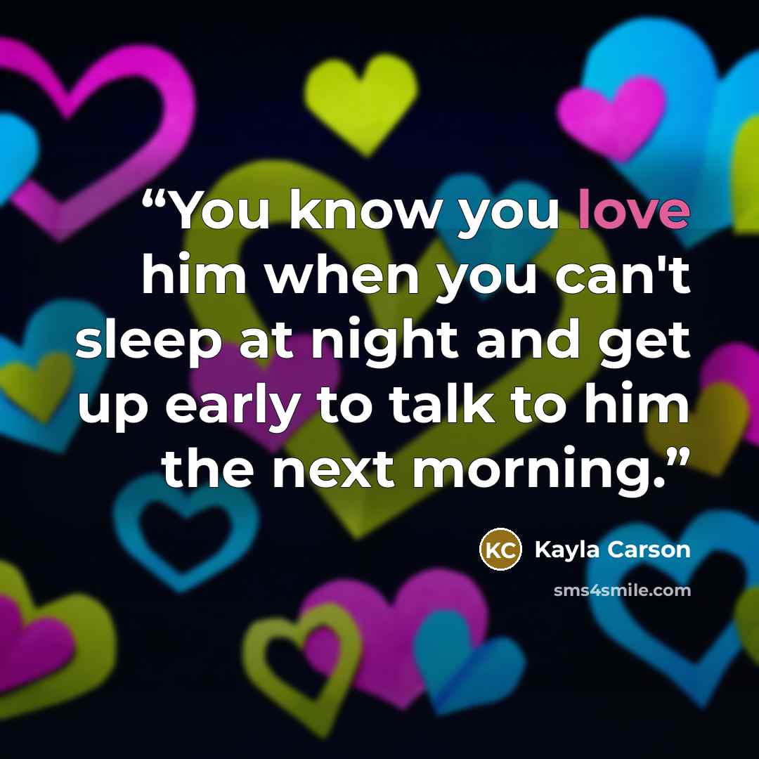 “You know you love him when you can't sleep at night and get up early to talk to him the next morning.” quote by Kayla Carson