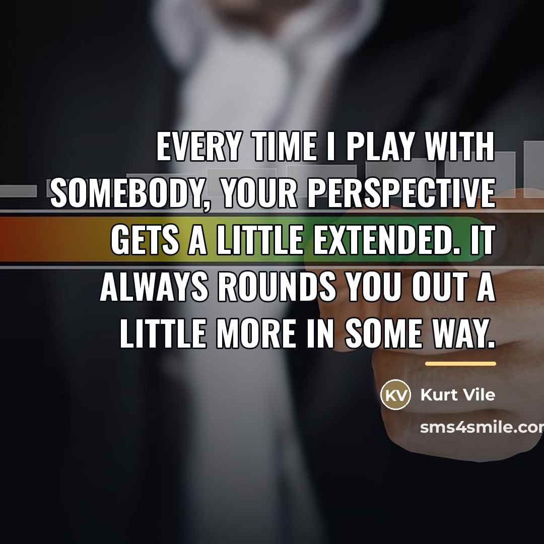 “Every time I play with somebody, your perspective gets a…” quote by Kurt Vile