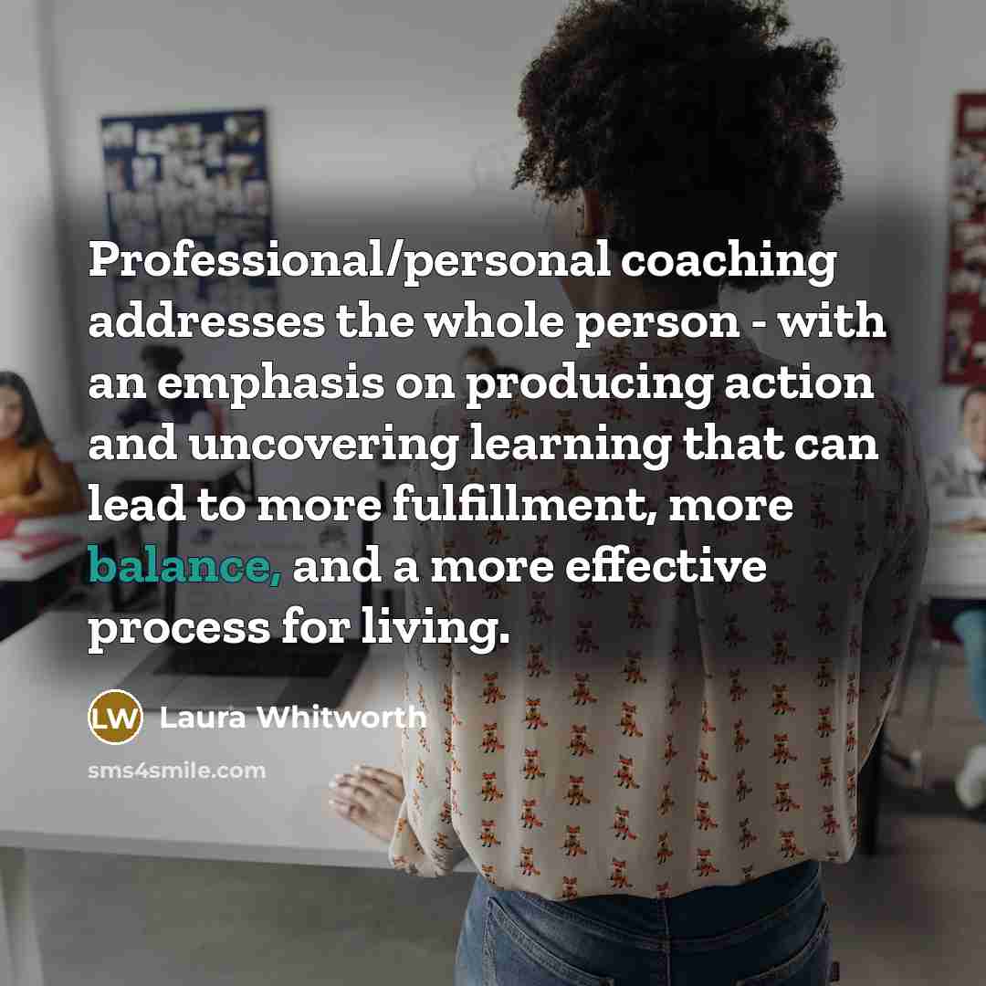 “Professional/personal coaching addresses the whole person - with an emphasis…” quote by Laura Whitworth