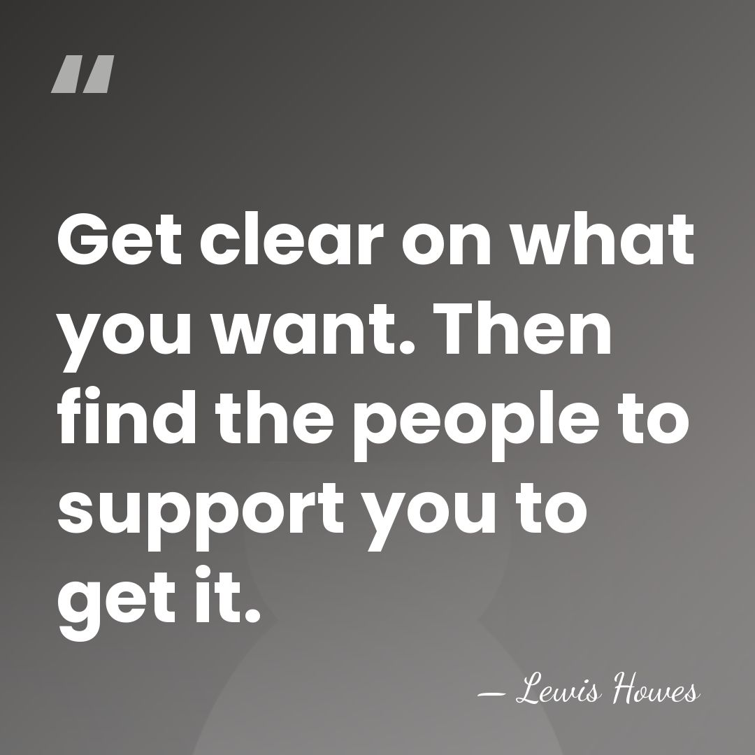 Get clear on what you want. Then find the people to support&hellip; - Lewis Howes